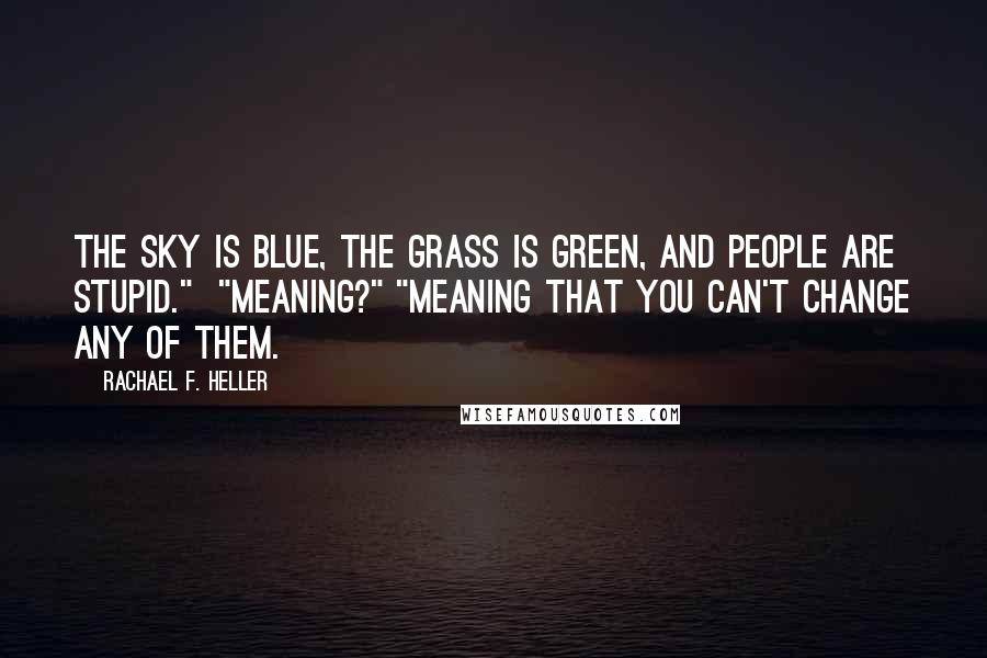 Rachael F. Heller Quotes: The sky is blue, the grass is green, and people are stupid."  "Meaning?" "Meaning that you can't change any of them.
