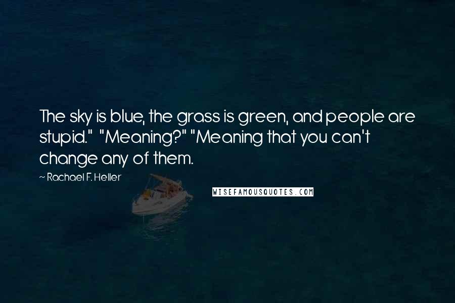 Rachael F. Heller Quotes: The sky is blue, the grass is green, and people are stupid." "Meaning?" "Meaning that you can't change any of them.