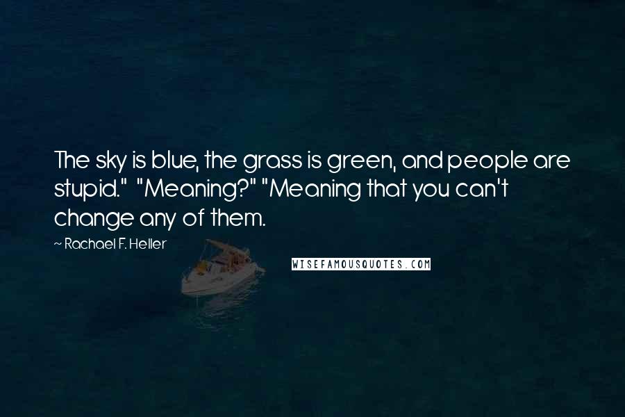 Rachael F. Heller Quotes: The sky is blue, the grass is green, and people are stupid."  "Meaning?" "Meaning that you can't change any of them.