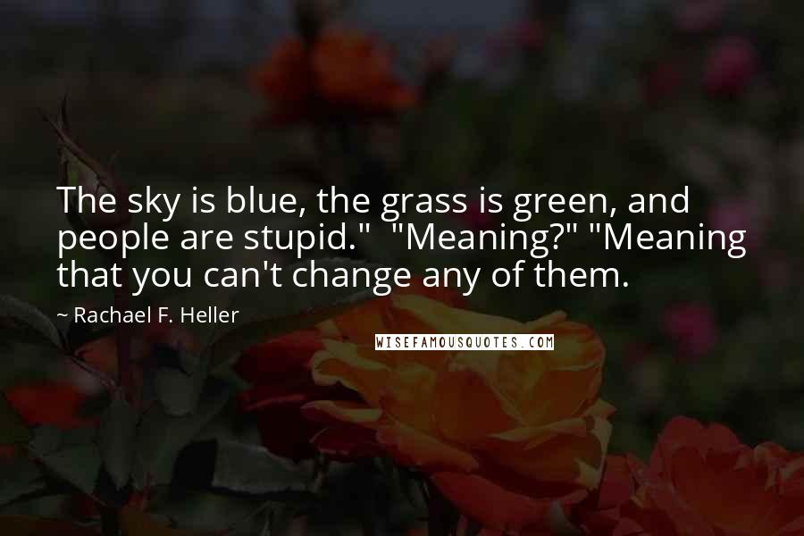 Rachael F. Heller Quotes: The sky is blue, the grass is green, and people are stupid."  "Meaning?" "Meaning that you can't change any of them.