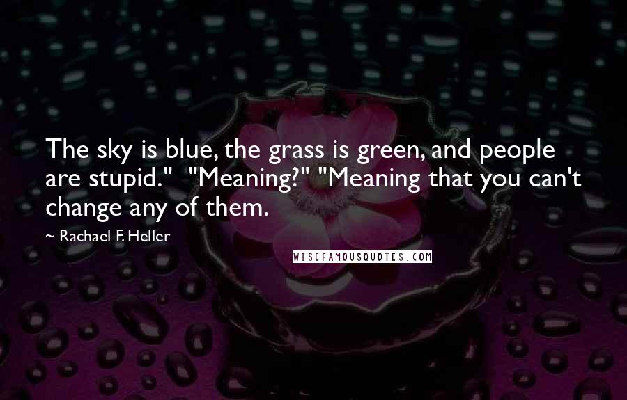 Rachael F. Heller Quotes: The sky is blue, the grass is green, and people are stupid." "Meaning?" "Meaning that you can't change any of them.