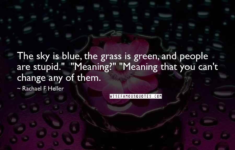 Rachael F. Heller Quotes: The sky is blue, the grass is green, and people are stupid."  "Meaning?" "Meaning that you can't change any of them.