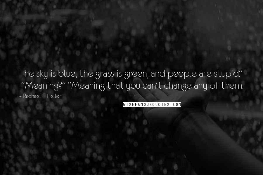 Rachael F. Heller Quotes: The sky is blue, the grass is green, and people are stupid."  "Meaning?" "Meaning that you can't change any of them.