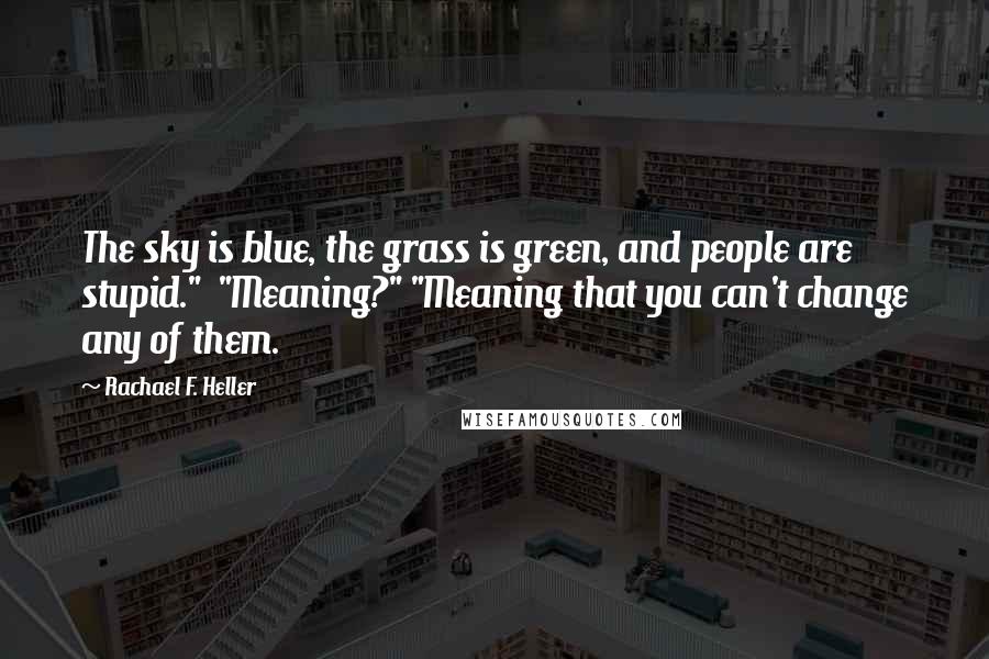 Rachael F. Heller Quotes: The sky is blue, the grass is green, and people are stupid." "Meaning?" "Meaning that you can't change any of them.