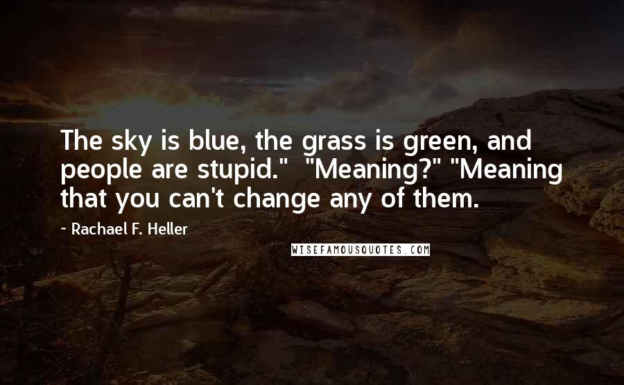Rachael F. Heller Quotes: The sky is blue, the grass is green, and people are stupid." "Meaning?" "Meaning that you can't change any of them.