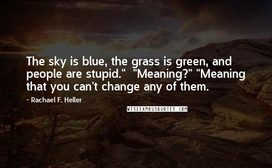 Rachael F. Heller Quotes: The sky is blue, the grass is green, and people are stupid."  "Meaning?" "Meaning that you can't change any of them.