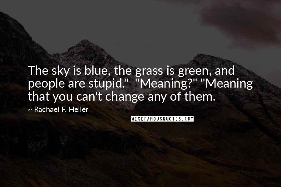 Rachael F. Heller Quotes: The sky is blue, the grass is green, and people are stupid."  "Meaning?" "Meaning that you can't change any of them.