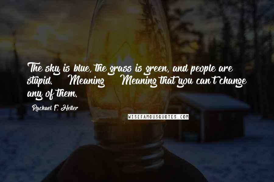 Rachael F. Heller Quotes: The sky is blue, the grass is green, and people are stupid."  "Meaning?" "Meaning that you can't change any of them.