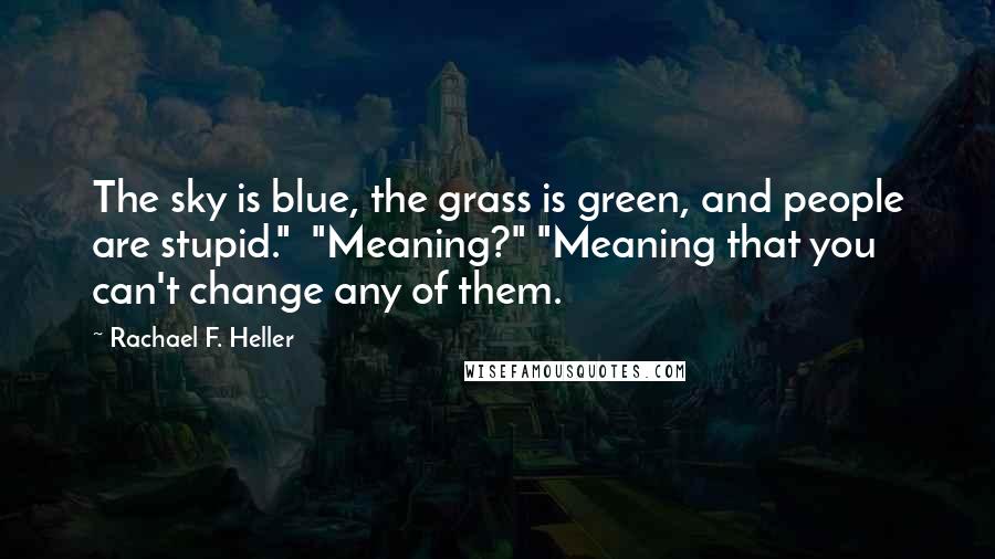 Rachael F. Heller Quotes: The sky is blue, the grass is green, and people are stupid."  "Meaning?" "Meaning that you can't change any of them.