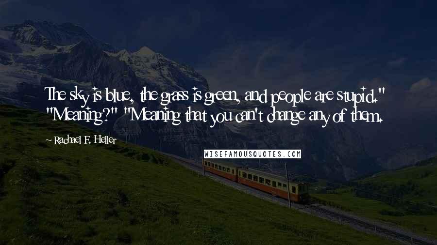 Rachael F. Heller Quotes: The sky is blue, the grass is green, and people are stupid." "Meaning?" "Meaning that you can't change any of them.