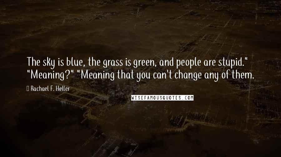 Rachael F. Heller Quotes: The sky is blue, the grass is green, and people are stupid." "Meaning?" "Meaning that you can't change any of them.