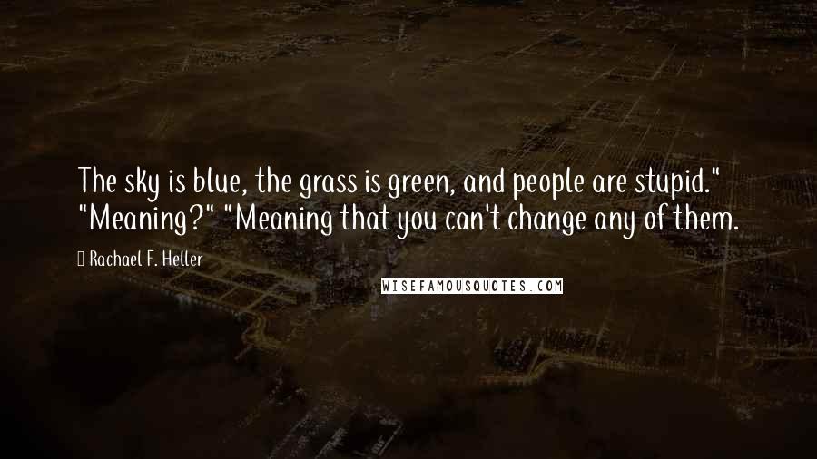 Rachael F. Heller Quotes: The sky is blue, the grass is green, and people are stupid."  "Meaning?" "Meaning that you can't change any of them.