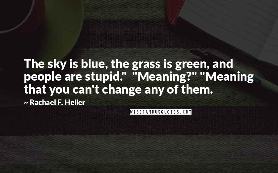 Rachael F. Heller Quotes: The sky is blue, the grass is green, and people are stupid." "Meaning?" "Meaning that you can't change any of them.