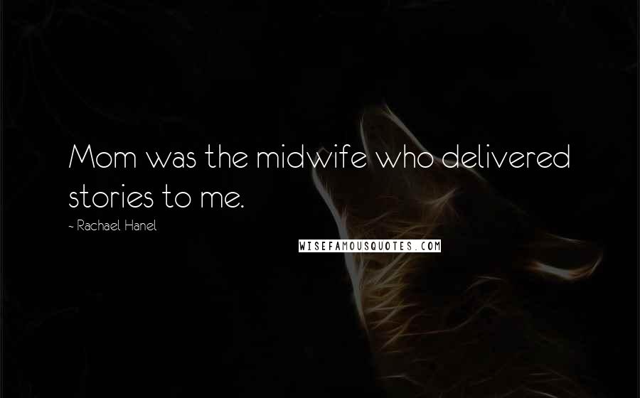 Rachael Hanel Quotes: Mom was the midwife who delivered stories to me.