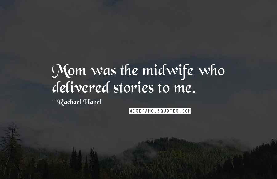 Rachael Hanel Quotes: Mom was the midwife who delivered stories to me.
