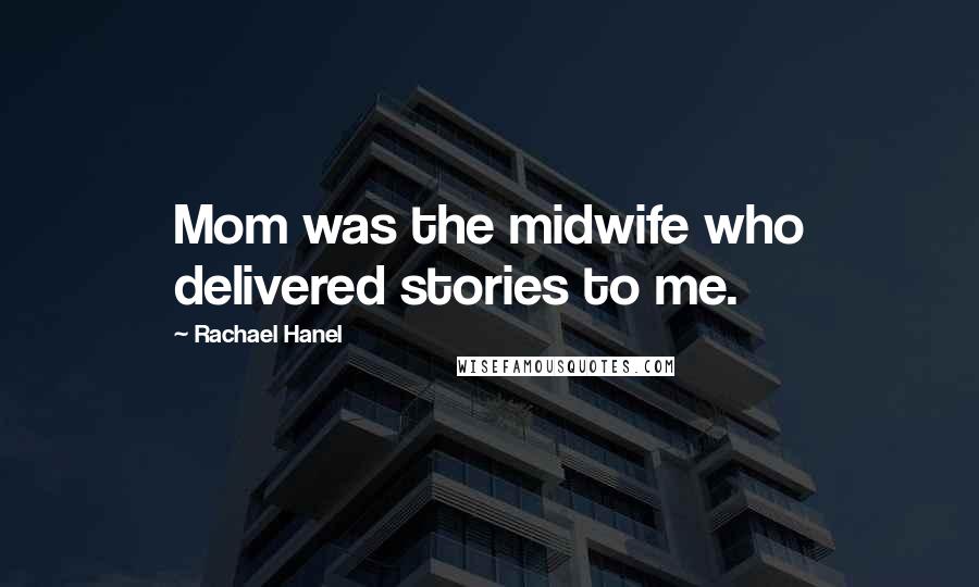 Rachael Hanel Quotes: Mom was the midwife who delivered stories to me.