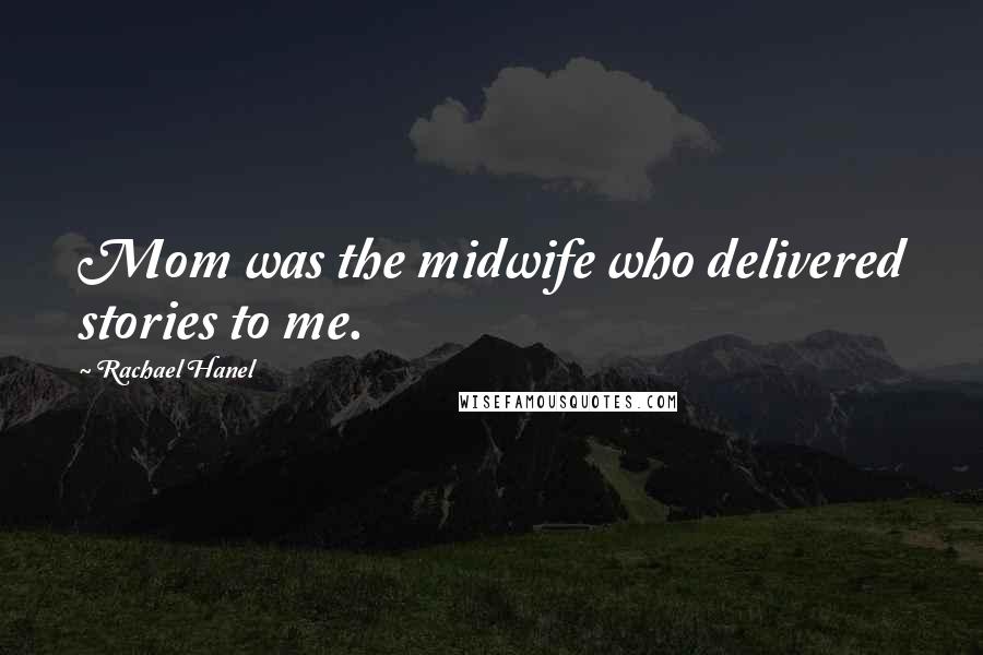 Rachael Hanel Quotes: Mom was the midwife who delivered stories to me.