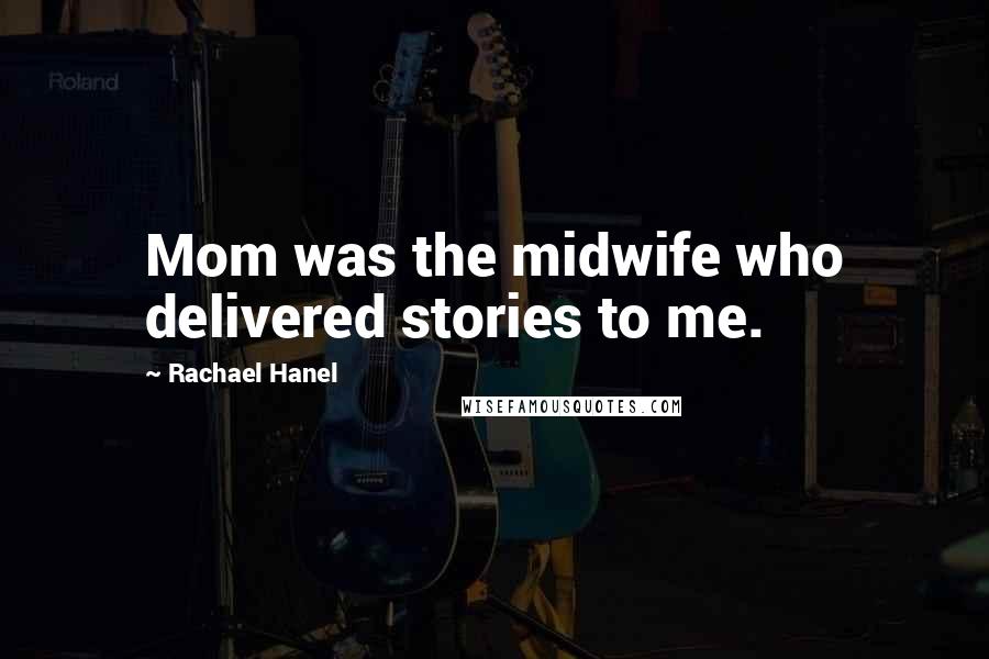 Rachael Hanel Quotes: Mom was the midwife who delivered stories to me.