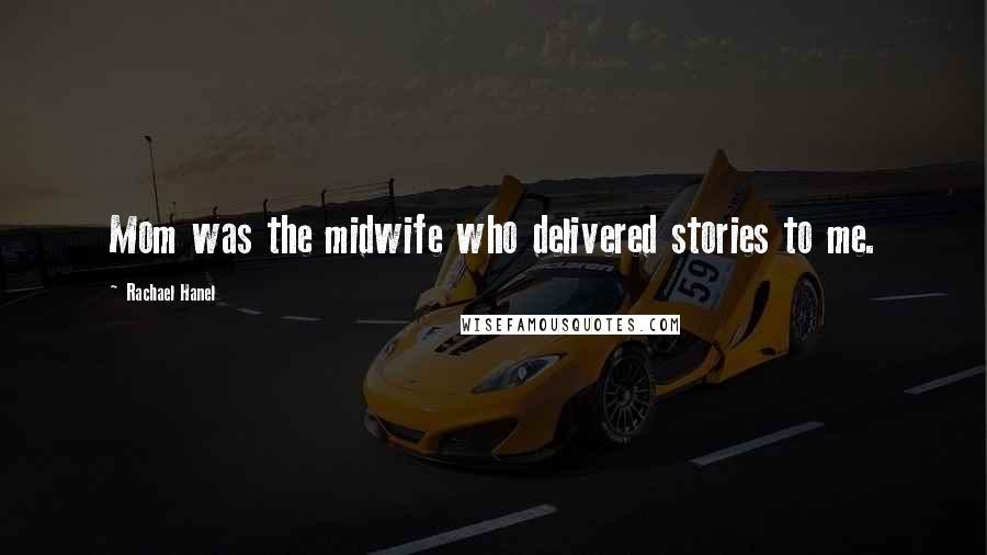 Rachael Hanel Quotes: Mom was the midwife who delivered stories to me.