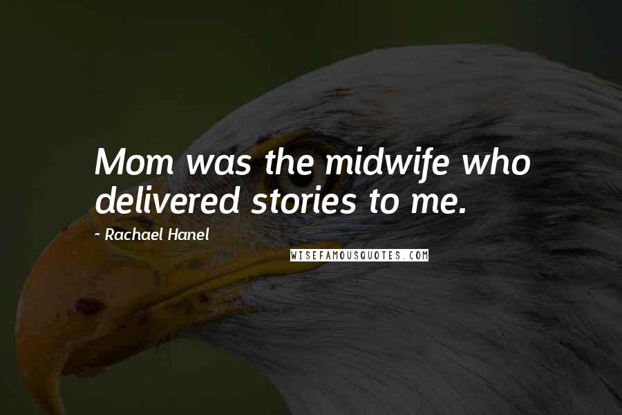 Rachael Hanel Quotes: Mom was the midwife who delivered stories to me.