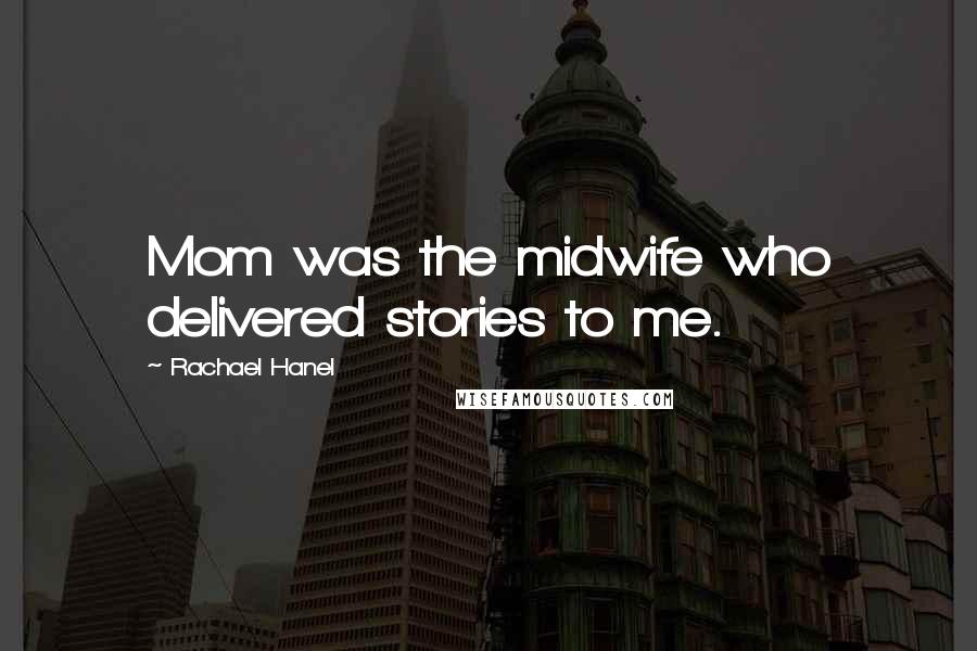 Rachael Hanel Quotes: Mom was the midwife who delivered stories to me.