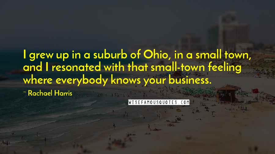 Rachael Harris Quotes: I grew up in a suburb of Ohio, in a small town, and I resonated with that small-town feeling where everybody knows your business.