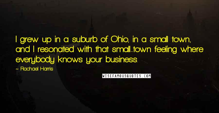 Rachael Harris Quotes: I grew up in a suburb of Ohio, in a small town, and I resonated with that small-town feeling where everybody knows your business.