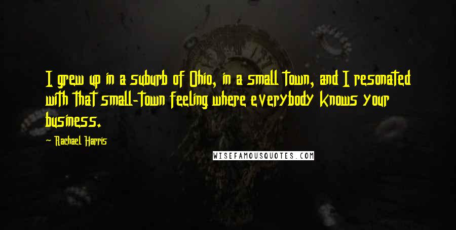 Rachael Harris Quotes: I grew up in a suburb of Ohio, in a small town, and I resonated with that small-town feeling where everybody knows your business.