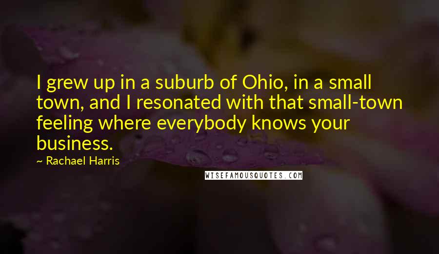 Rachael Harris Quotes: I grew up in a suburb of Ohio, in a small town, and I resonated with that small-town feeling where everybody knows your business.