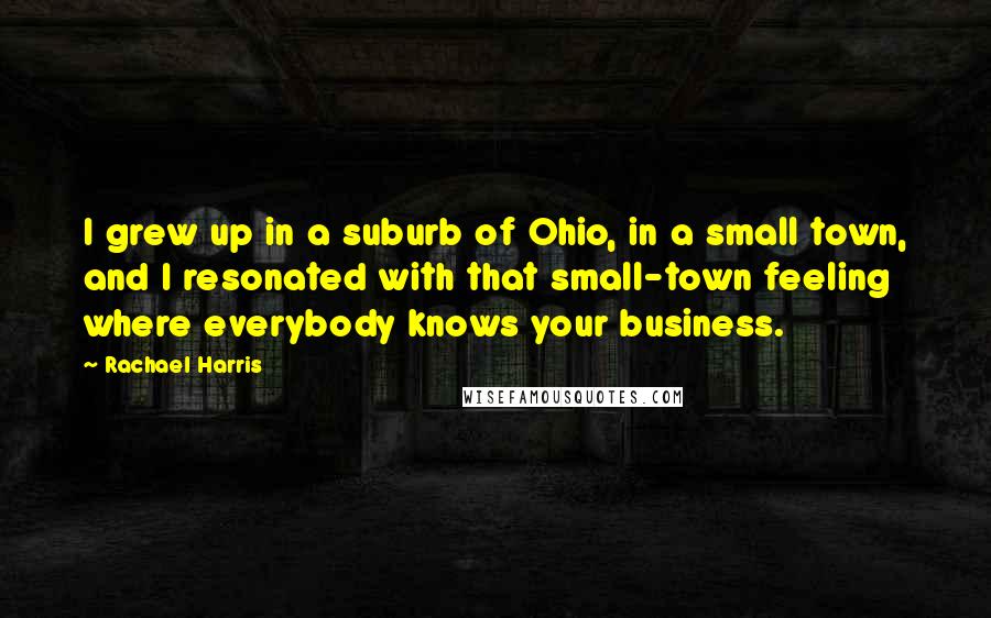 Rachael Harris Quotes: I grew up in a suburb of Ohio, in a small town, and I resonated with that small-town feeling where everybody knows your business.