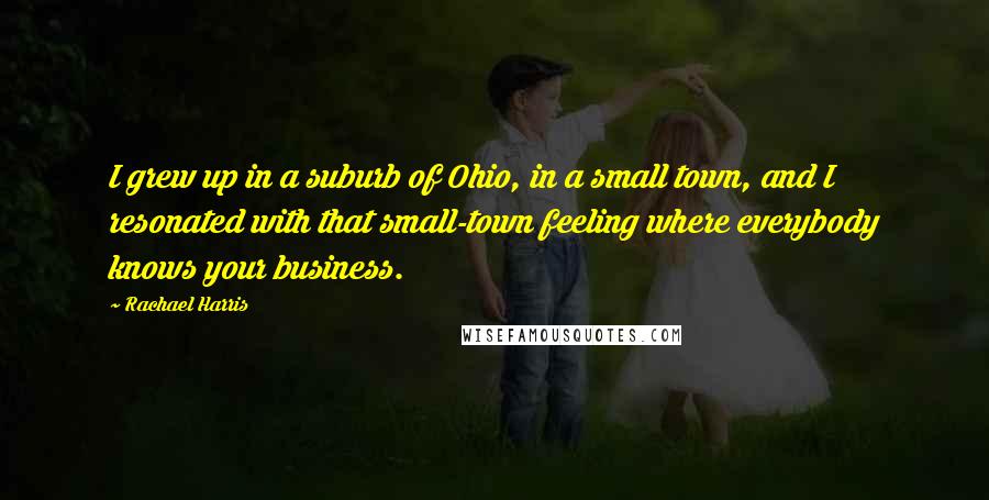 Rachael Harris Quotes: I grew up in a suburb of Ohio, in a small town, and I resonated with that small-town feeling where everybody knows your business.