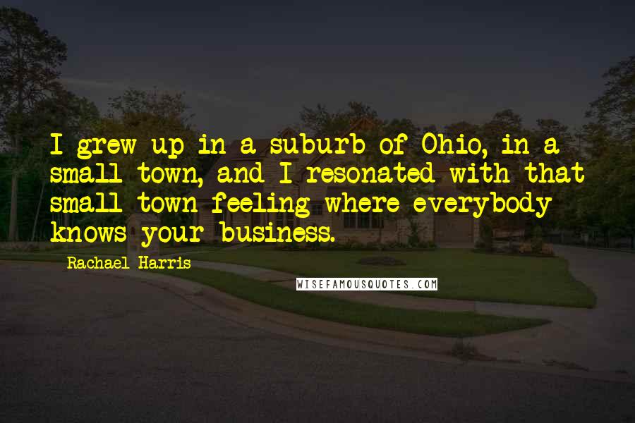 Rachael Harris Quotes: I grew up in a suburb of Ohio, in a small town, and I resonated with that small-town feeling where everybody knows your business.