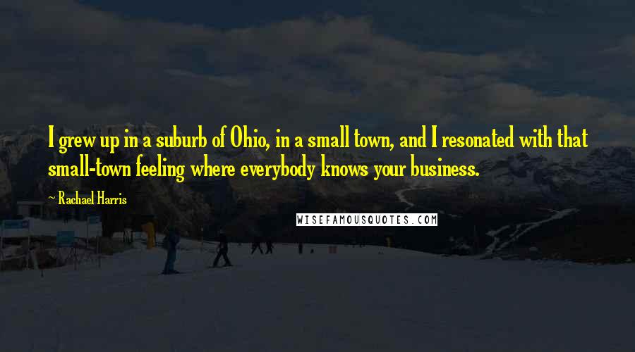 Rachael Harris Quotes: I grew up in a suburb of Ohio, in a small town, and I resonated with that small-town feeling where everybody knows your business.