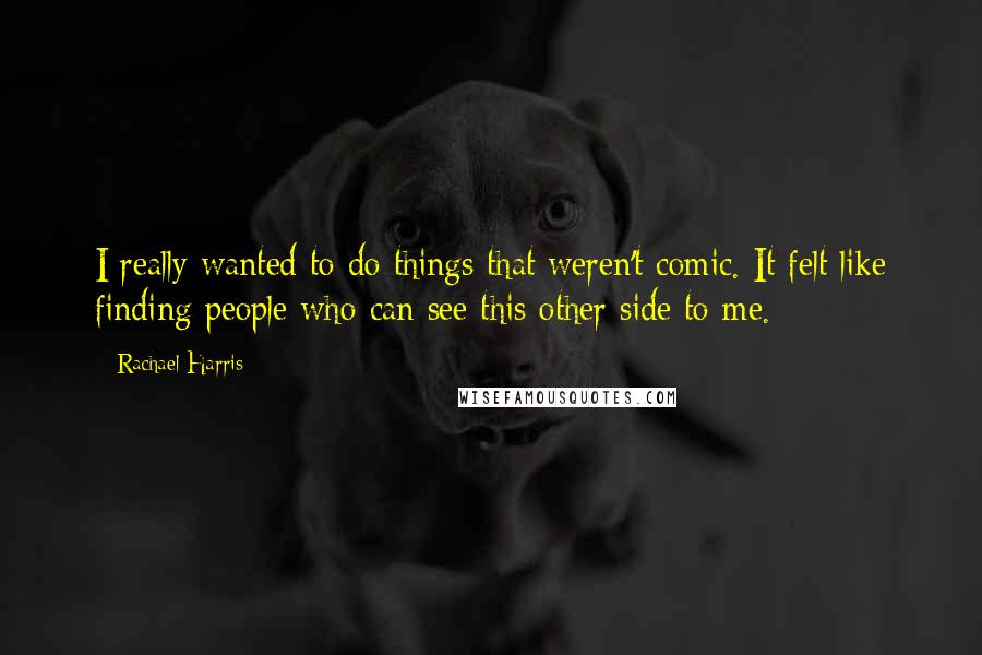 Rachael Harris Quotes: I really wanted to do things that weren't comic. It felt like finding people who can see this other side to me.