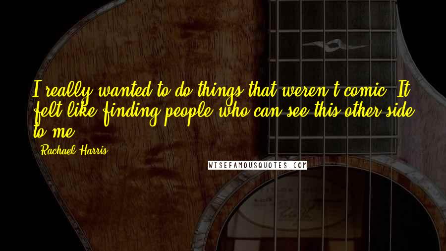 Rachael Harris Quotes: I really wanted to do things that weren't comic. It felt like finding people who can see this other side to me.