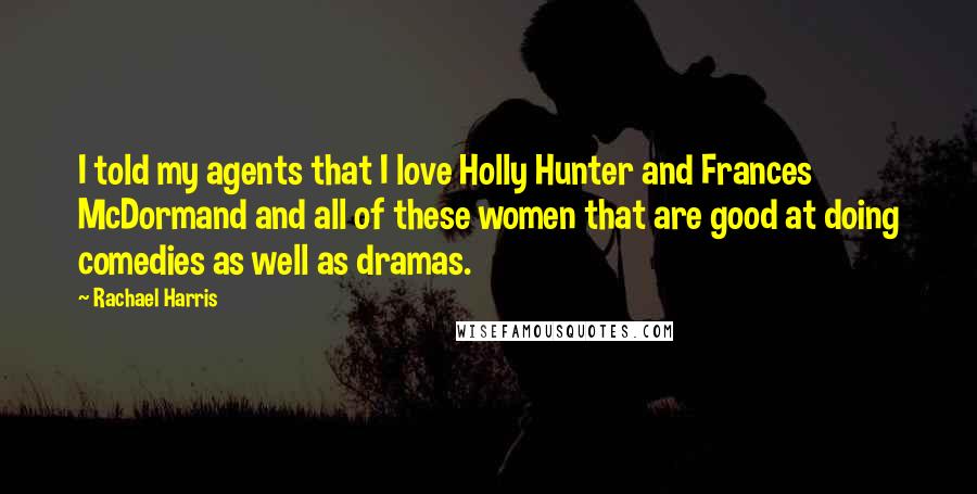 Rachael Harris Quotes: I told my agents that I love Holly Hunter and Frances McDormand and all of these women that are good at doing comedies as well as dramas.