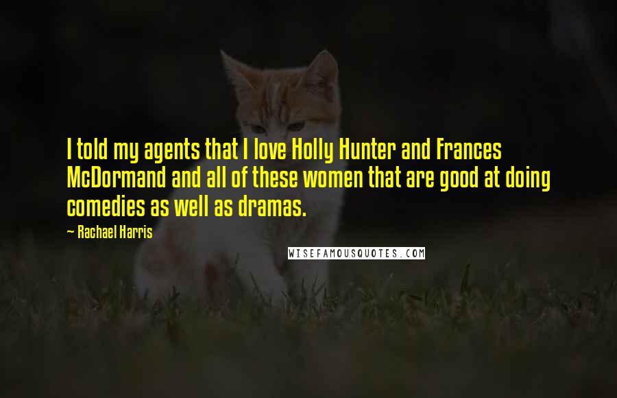 Rachael Harris Quotes: I told my agents that I love Holly Hunter and Frances McDormand and all of these women that are good at doing comedies as well as dramas.