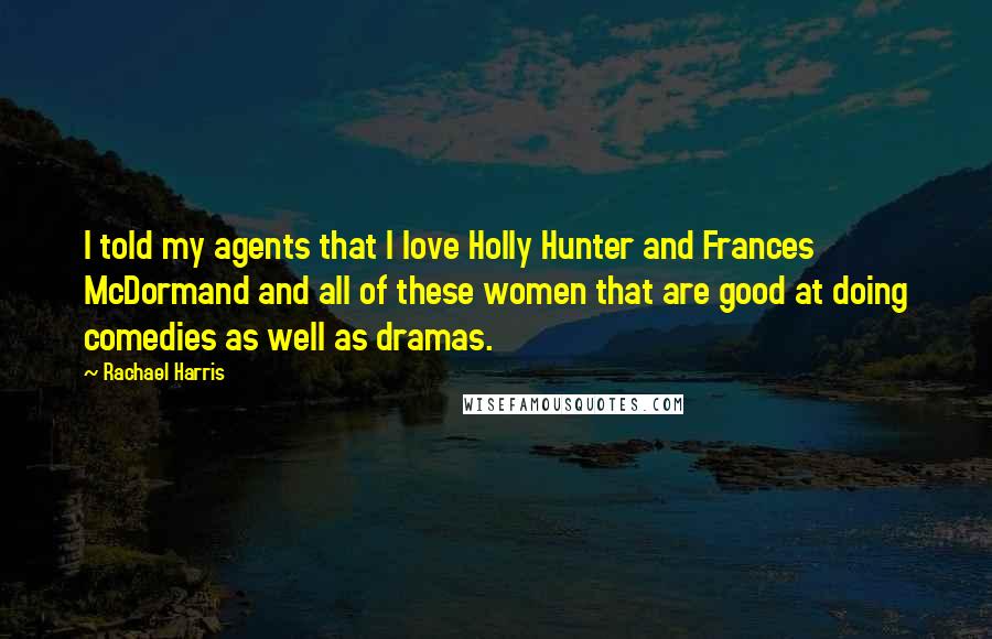 Rachael Harris Quotes: I told my agents that I love Holly Hunter and Frances McDormand and all of these women that are good at doing comedies as well as dramas.