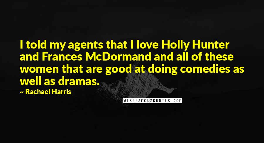Rachael Harris Quotes: I told my agents that I love Holly Hunter and Frances McDormand and all of these women that are good at doing comedies as well as dramas.