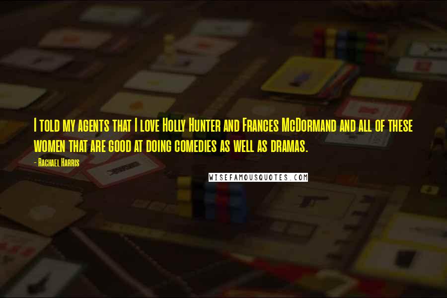 Rachael Harris Quotes: I told my agents that I love Holly Hunter and Frances McDormand and all of these women that are good at doing comedies as well as dramas.