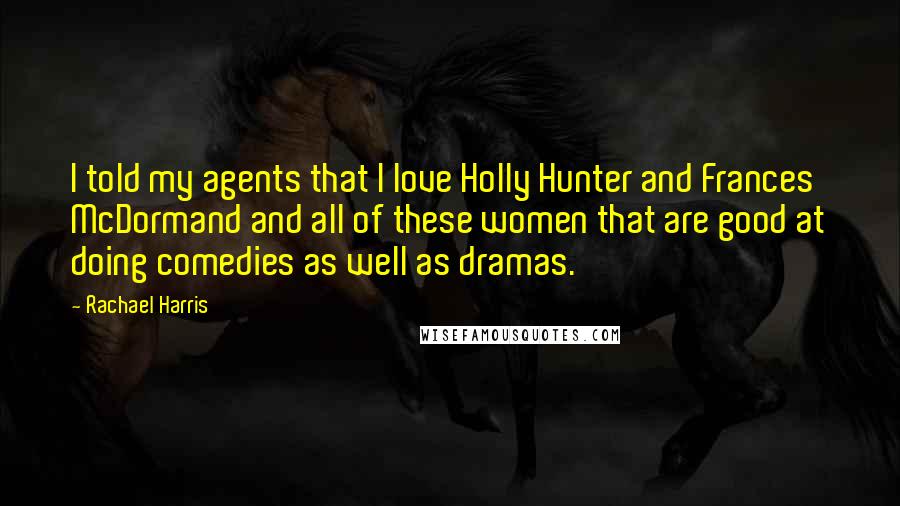 Rachael Harris Quotes: I told my agents that I love Holly Hunter and Frances McDormand and all of these women that are good at doing comedies as well as dramas.