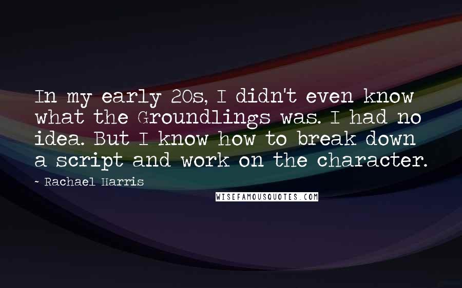 Rachael Harris Quotes: In my early 20s, I didn't even know what the Groundlings was. I had no idea. But I know how to break down a script and work on the character.