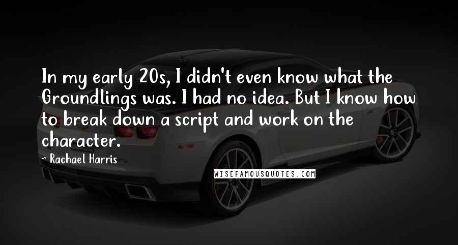 Rachael Harris Quotes: In my early 20s, I didn't even know what the Groundlings was. I had no idea. But I know how to break down a script and work on the character.