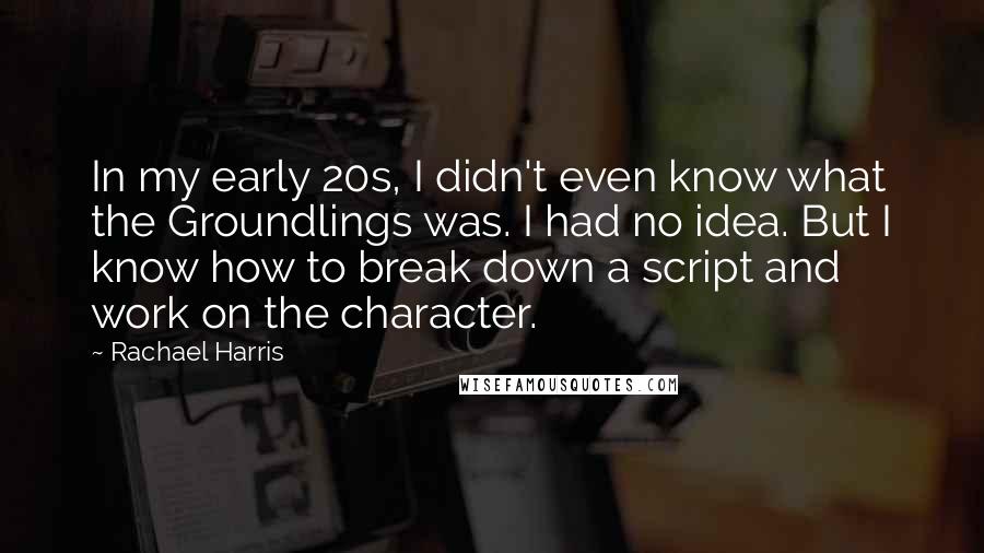 Rachael Harris Quotes: In my early 20s, I didn't even know what the Groundlings was. I had no idea. But I know how to break down a script and work on the character.