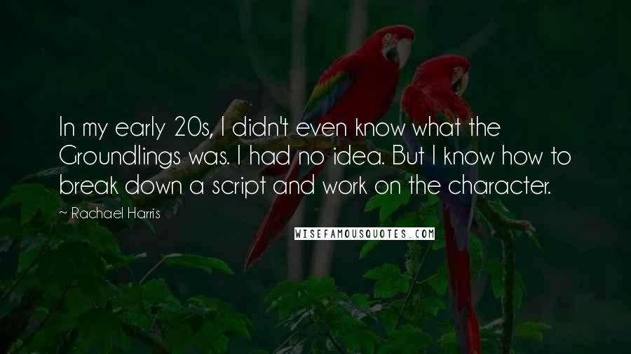 Rachael Harris Quotes: In my early 20s, I didn't even know what the Groundlings was. I had no idea. But I know how to break down a script and work on the character.