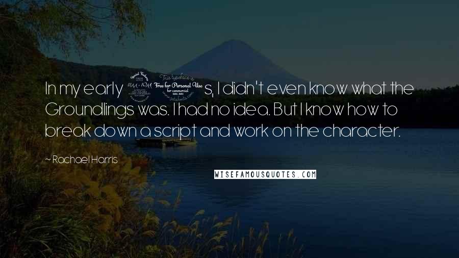 Rachael Harris Quotes: In my early 20s, I didn't even know what the Groundlings was. I had no idea. But I know how to break down a script and work on the character.