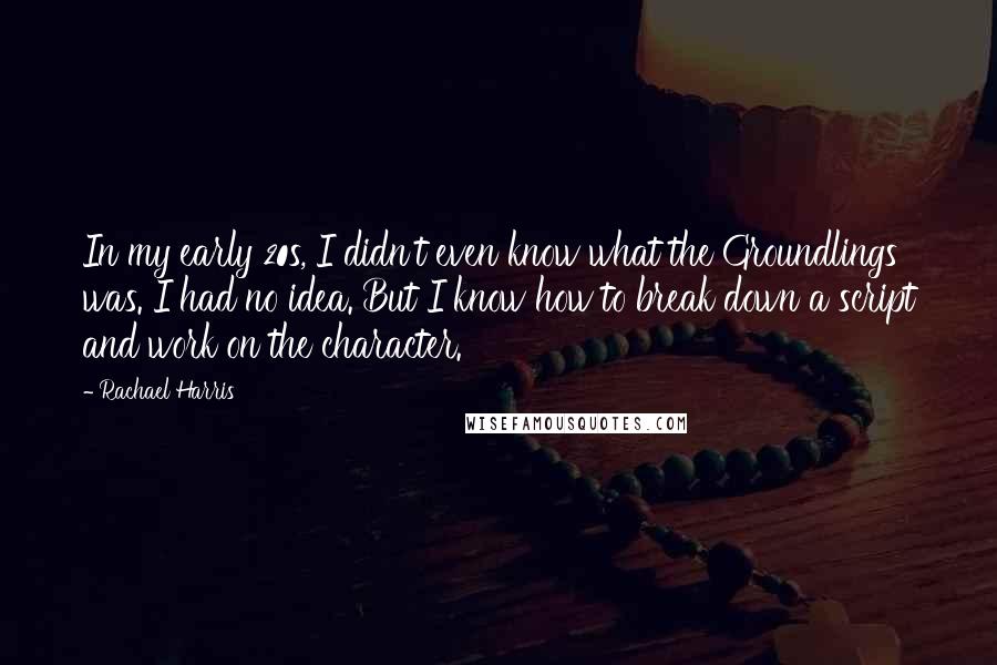 Rachael Harris Quotes: In my early 20s, I didn't even know what the Groundlings was. I had no idea. But I know how to break down a script and work on the character.