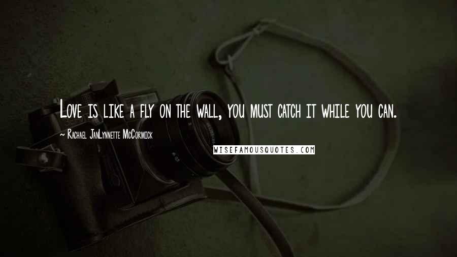 Rachael JanLynnette McCormick Quotes: Love is like a fly on the wall, you must catch it while you can.