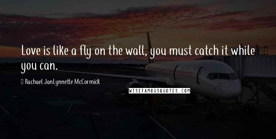 Rachael JanLynnette McCormick Quotes: Love is like a fly on the wall, you must catch it while you can.