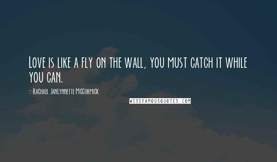 Rachael JanLynnette McCormick Quotes: Love is like a fly on the wall, you must catch it while you can.